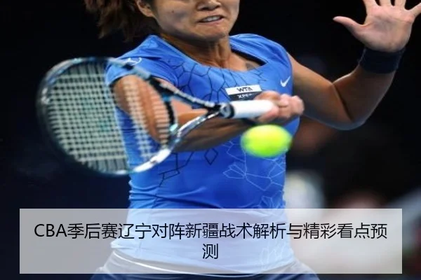 CBA季后赛辽宁对阵新疆战术解析与精彩看点预测